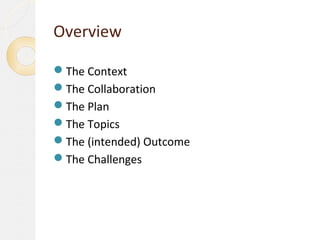 Overview

The Context
The Collaboration
The Plan
The Topics
The (intended) Outcome
The Challenges
 