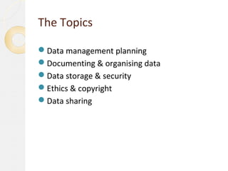The Topics

Data management planning
Documenting & organising data
Data storage & security
Ethics & copyright
Data sharing
 