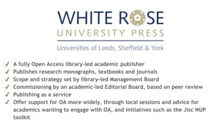 ✔ A fully Open Access library-led academic publisher
✔ Publishes research monographs, textbooks and journals
✔ Scope and strategy set by library-led Management Board
✔ Commissioning by an academic-led Editorial Board, based on peer review
✔ Publishing as a service
✔ Offer support for OA more widely, through local sessions and advice for
academics wanting to engage with OA, and initiatives such as the Jisc NUP
toolkit
 