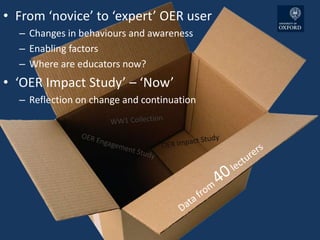• From ‘novice’ to ‘expert’ OER user
– Changes in behaviours and awareness
– Enabling factors
– Where are educators now?
• ‘OER Impact Study’ – ‘Now’
– Reflection on change and continuation
 