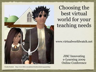 Choosing the
                                                                              best virtual
                                                                            world for your
                                                                            teaching needs

                                                                            www.virtualworldwatch.net



                                                                                 JISC Innovating
                                                                                 e-Learning 2009
                                                                                Online Conference
Frankie Rockett   http://www.flickr.com/photos/frankierockett/3334290833/
 