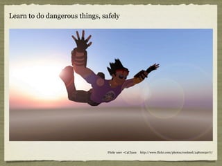 Learn to do dangerous things, safely




                                Flickr user ~C4Chaos   http://www.flickr.com/phot...