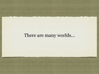 There are many worlds...
 