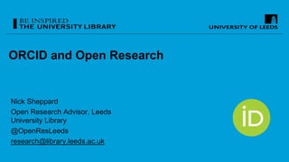 ORCID and Open Research
Nick Sheppard
Open Research Advisor, Leeds
University Library
@OpenResLeeds
research@library.leeds.ac.uk
 