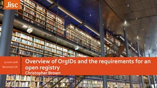 Overview of OrgIDs and the requirements for an
open registry
Christopher Brown
25 June 2018
Reconnect UK
 