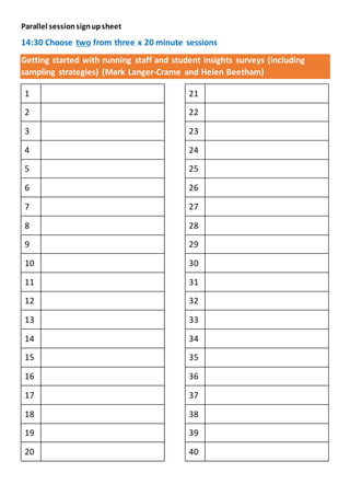 Parallel sessionsignupsheet
14:30 Choose two from three x 20 minute sessions
Getting started with running staff and student insights surveys (including
sampling strategies) (Mark Langer-Crame and Helen Beetham)
1
2
3
4
5
6
7
8
9
10
11
12
13
14
15
16
17
18
19
20
21
22
23
24
25
26
27
28
29
30
31
32
33
34
35
36
37
38
39
40
 