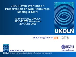UKOLN is supported  by: JISC-PoWR Workshop 1 Preservation of Web Resources: Making a Start  Marieke Guy, UKOLN JISC-PoWR Workshop 27 th  June 2008 