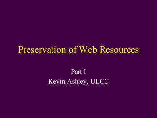 Preservation of Web Resources Part I Kevin Ashley, ULCC 