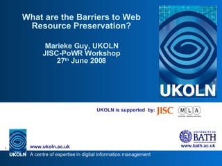UKOLN is supported  by: What are the Barriers to Web Resource Preservation? Marieke Guy, UKOLN JISC-PoWR Workshop 27 th  June 2008 