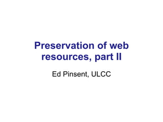 Preservation of web resources, part II Ed Pinsent, ULCC 