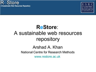 R e Store :  A sustainable web resources repository Arshad A. Khan National Centre for Research Methods www.restore.ac.uk   