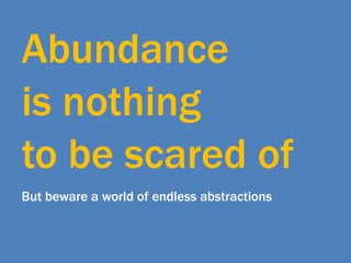Abundance  is nothing  to be scared of But beware a world of endless abstractions 