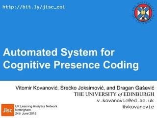 Automated System for
Cognitive Presence Coding
Vitomir Kovanović, Srećko Joksimović, and Dragan Gašević
THE UNIVERSITY of EDINBURGH
v.kovanovic@ed.ac.uk
@vkovanovicUK Learning Analytics Network
Nottingham,
24th June 2015
http://bit.ly/jisc_coi
 