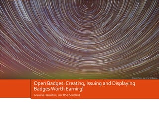 From Flickr by Kris Williams

Open Badges: Creating, Issuing and Displaying
Badges Worth Earning!
Grainne Hamilton, Jisc RSC Scotland

 