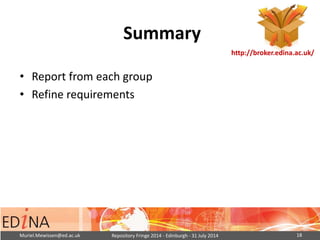 Summary
• Report from each group
• Refine requirements
Muriel.Mewissen@ed.ac.uk Repository Fringe 2014 - Edinburgh - 31 Ju...