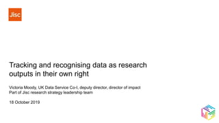 Victoria Moody, UK Data Service Co-I, deputy director, director of impact
Part of Jisc research strategy leadership team
18 October 2019
Tracking and recognising data as research
outputs in their own right
 