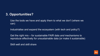 3. Opportunities?
Use the tools we have and apply them to what we don’t (where we
can)
Industrialise and expand the ecosys...