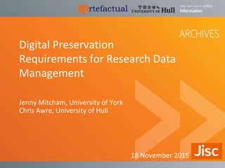 Digital Preservation
Requirements for Research Data
Management
Jenny Mitcham, University of York
Chris Awre, University of Hull
18 November 2015
 