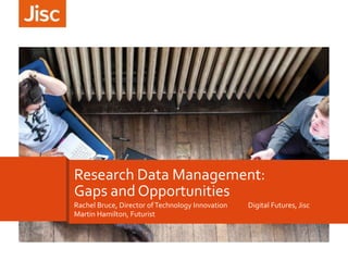 Rachel Bruce, Director ofTechnology Innovation Digital Futures, Jisc
Martin Hamilton, Futurist
Research Data Management:
Gaps and Opportunities
 