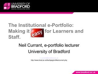 The Institutional e-Portfolio:
Making it e-asy for Learners and
Staff.
    Neil Currant, e-portfolio lecturer
         University of Bradford
                      n.currant@bradford.ac.uk
          http://www.brad.ac.uk/lss/tqeg/profiles/currant.php
 