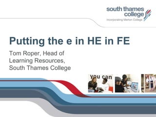 Putting the e in HE in FE Tom Roper, Head of Learning Resources, South Thames College 