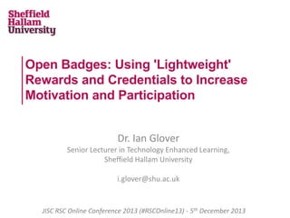 Open Badges: Using 'Lightweight'
Rewards and Credentials to Increase
Motivation and Participation
Dr. Ian Glover
Senior Lecturer in Technology Enhanced Learning,
Sheffield Hallam University
i.glover@shu.ac.uk

JISC RSC Online Conference 2013 (#RSCOnline13) - 5th December 2013

 