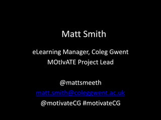 Matt Smith
eLearning Manager, Coleg Gwent
     MOtIvATE Project Lead

        @mattsmeeth
 matt.smith@coleggwent.ac.uk
  @motivateCG #motivateCG
 