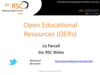 Open Educational
Resources (OERs)
            Lis Parcell
         Jisc RSC Wales
 @lisparcell                   http://www.slideshare.net/lisparcell/
 @rscwales

         Glyndwr University 6 March 2013
 