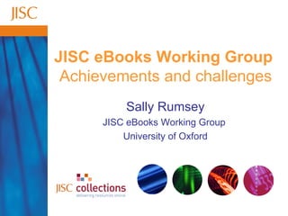 JISC eBooks Working Group   Achievements and challenges Sally Rumsey JISC eBooks Working Group  University of Oxford 