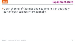 Equipment.Data
»Open sharing of facilities and equipment is increasingly
part of open science internationally.
08/09/2017 Jisc OA Services: Monitor Local & Monitor UK 15
 