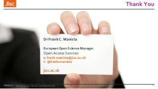 jisc.ac.uk
Thank You
Dr Frank C. Manista
European Open Science Manager
Open Access Services
e: frank.manista@jisc.ac.uk
t: @frankcmanista
08/09/2017 Jisc OA Services: Monitor Local & Monitor UK 18
 