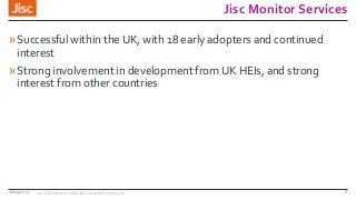 Jisc Monitor Services
»Successful within the UK, with 18 early adopters and continued
interest
»Strong involvement in development from UK HEIs, and strong
interest from other countries
08/09/2017 Jisc OA Services: Monitor Local & Monitor UK 8
 