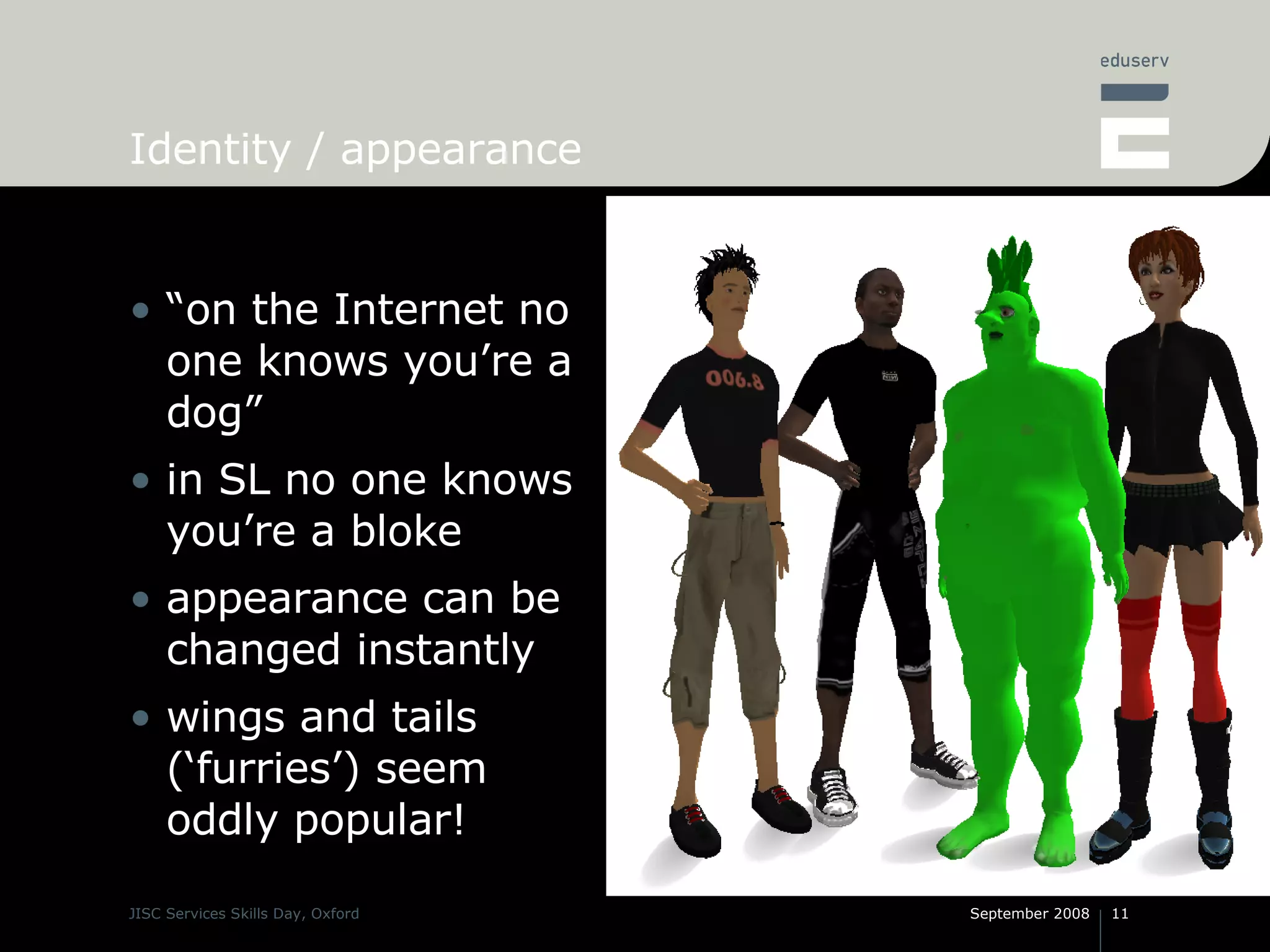 Identity / appearance “ on the Internet no one knows you’re a dog” in SL no one knows you’re a bloke appearance can be changed instantly wings and tails (‘furries’) seem oddly popular! 