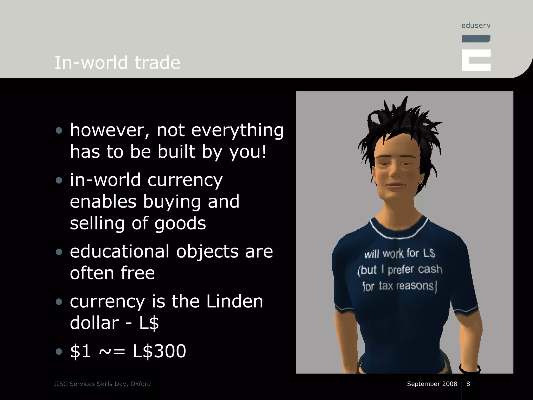 In-world trade however, not everything has to be built by you! in-world currency enables buying and selling of goods educational objects are often free currency is the Linden dollar - L$ $1 ~= L$300 