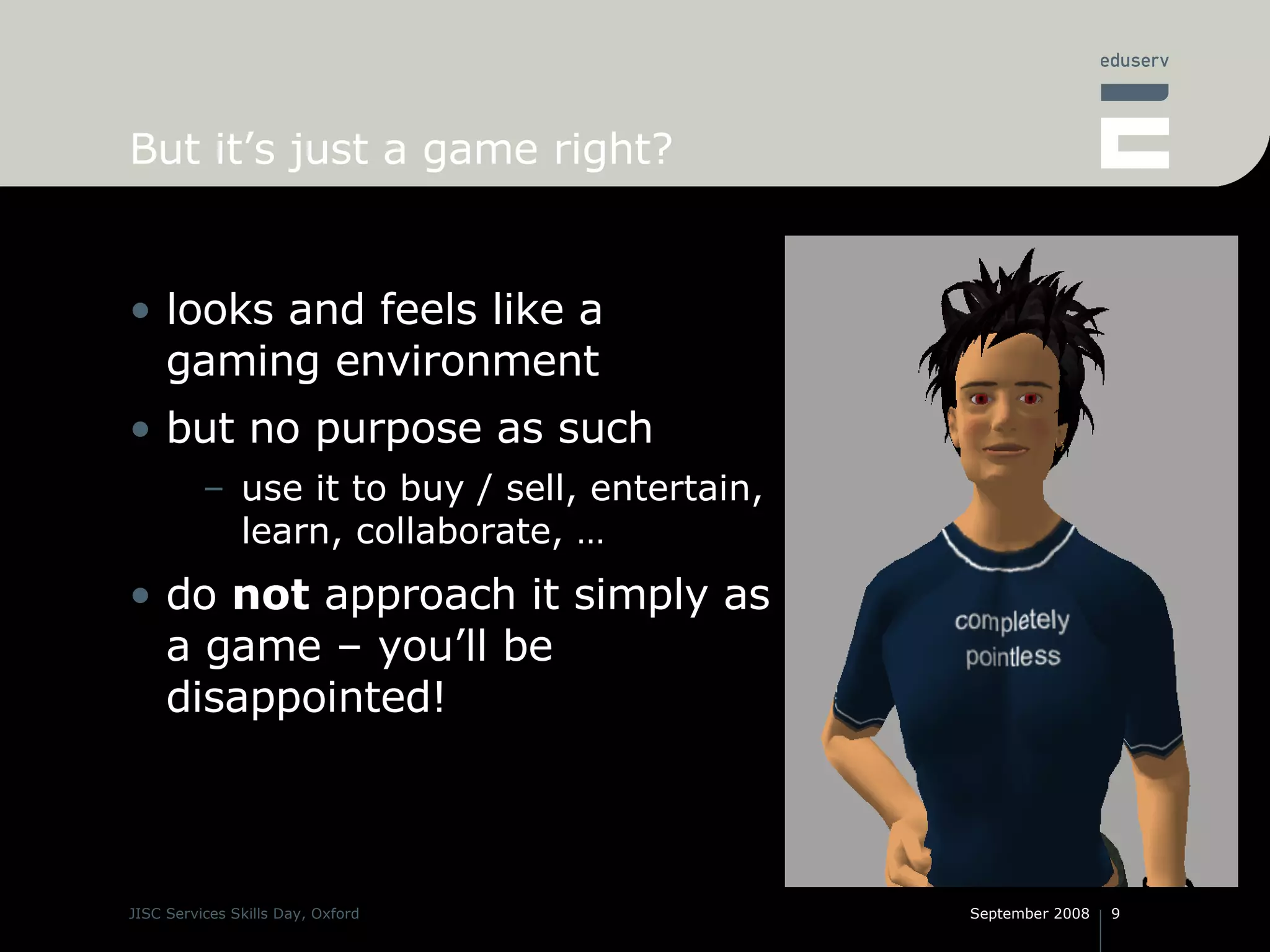 But it’s just a game right? looks and feels like a gaming environment but no purpose as such use it to buy / sell, entertain, learn, collaborate, … do  not  approach it simply as a game – you’ll be disappointed! 