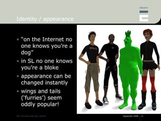 Identity / appearance “ on the Internet no one knows you’re a dog” in SL no one knows you’re a bloke appearance can be changed instantly wings and tails (‘furries’) seem oddly popular! 