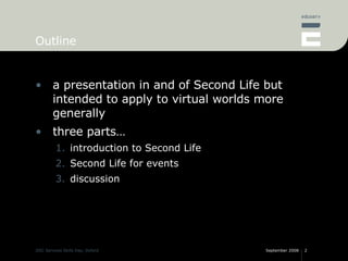 Outline a presentation in and of Second Life but intended to apply to virtual worlds more generally three parts… introduction to Second Life Second Life for events discussion 