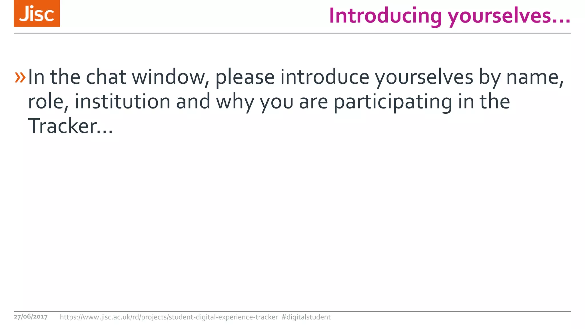 Introducing yourselves…
»In the chat window, please introduce yourselves by name,
role, institution and why you are participating in the
Tracker…
27/06/2017 https://www.jisc.ac.uk/rd/projects/student-digital-experience-tracker #digitalstudent
 