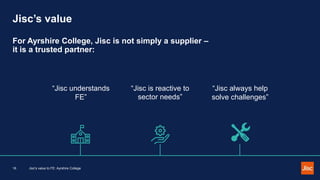 Jisc’s value
For Ayrshire College, Jisc is not simply a supplier –
it is a trusted partner:
Jisc's value to FE: Ayrshire C...