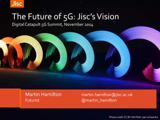 The Future of 5G: Jisc’sVision
DigitalCatapult 5G Summit, November 2014
Photo credit:CC BY-SA Flickr user schwenke
Martin Hamilton martin.hamilton@jisc.ac.uk
Futurist @martin_hamilton
 