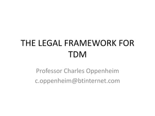 THE LEGAL FRAMEWORK FOR 
TDM 
Professor Charles Oppenheim 
c.oppenheim@btinternet.com 
 