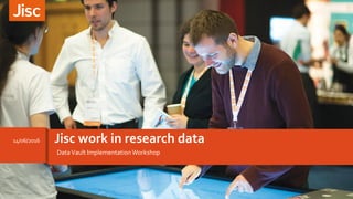 Jisc work in research data14/06/2016
DataVault ImplementationWorkshop
 