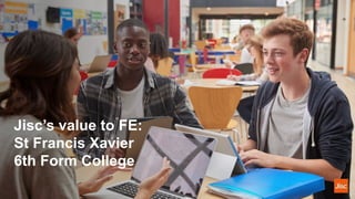 Jisc’s value to FE:
St Francis Xavier
6th Form College
 