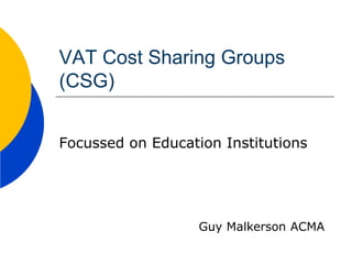 VAT Cost Sharing Groups
(CSG)
Focussed on Education Institutions
Guy Malkerson ACMA
 