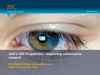 20 March 2012




Presenter or main title…
JISC’s VRE Programme – supporting collaborative
researchTitle or subtitle…
 Session

Christopher Brown c.brown@jisc.ac.uk
Digital Infrastructure Team
 