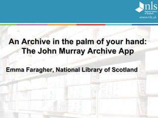 An Archive in the palm of your hand: The John Murray Archive App Emma Faragher, National Library of Scotland 