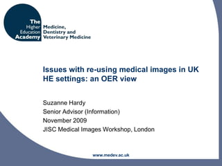 Issues with re-using medical images in UK HE settings: an OER view Suzanne Hardy Senior Advisor (Information) November 2009 JISC Medical Images Workshop, London www.medev.ac.uk 