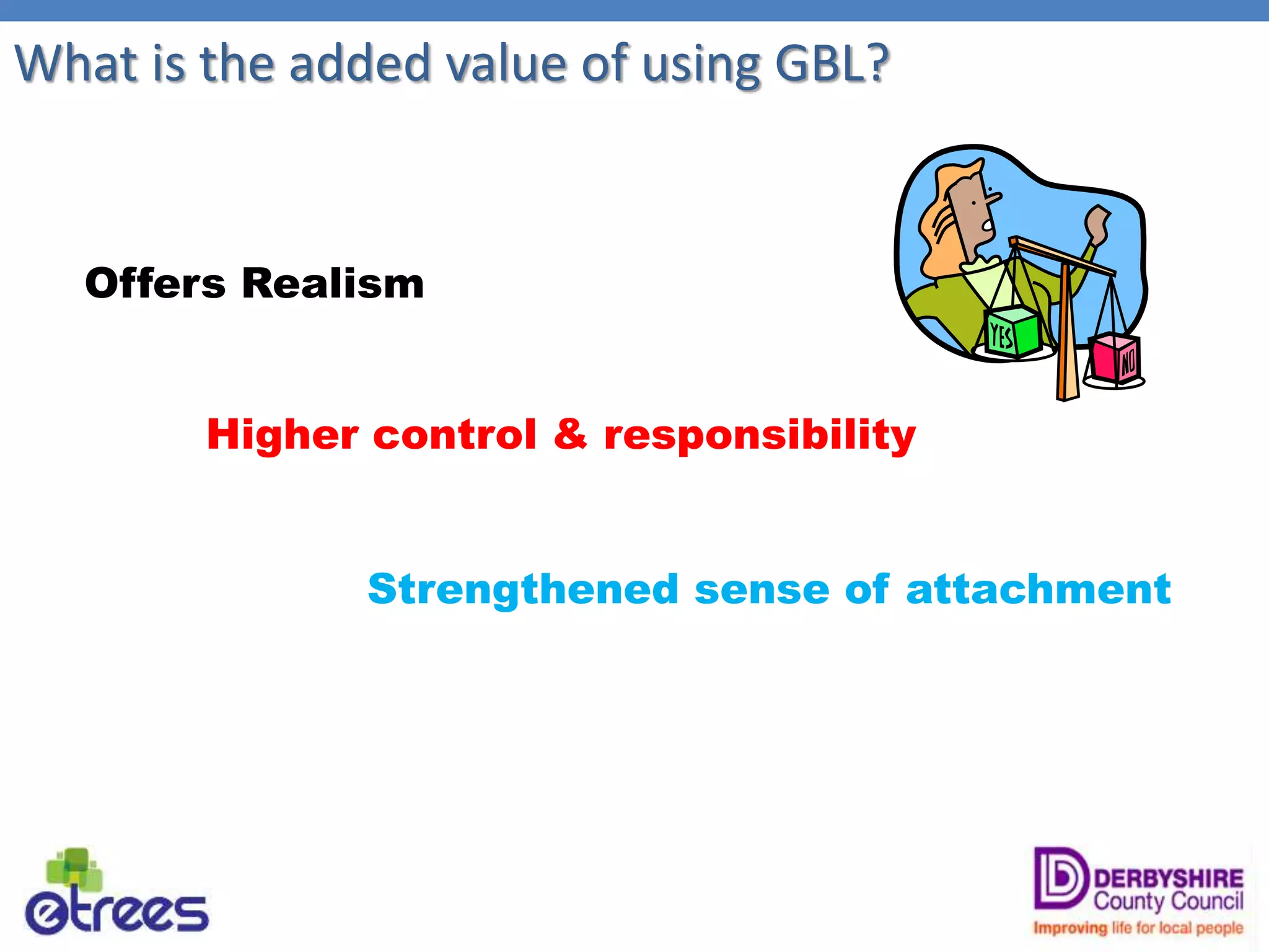 What is the added value of using GBL?
Offers Realism
Higher control & responsibility
Strengthened sense of attachment
 