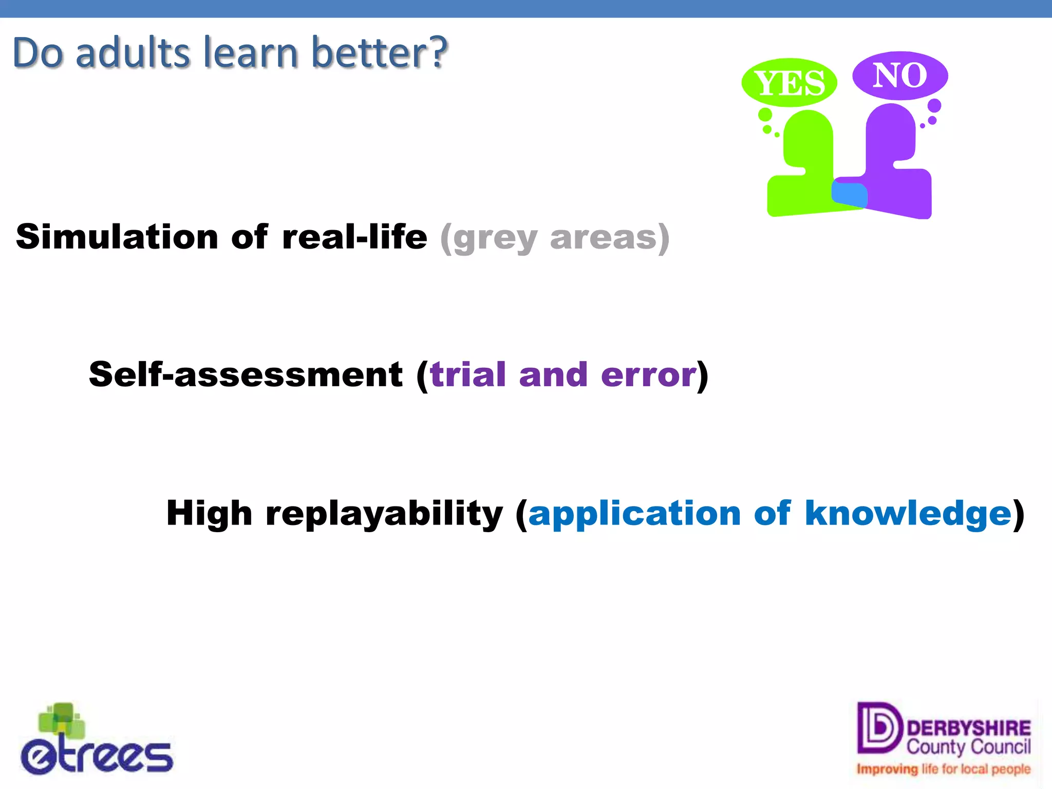 Do adults learn better?
Simulation of real-life (grey areas)
Self-assessment (trial and error)
High replayability (application of knowledge)
 