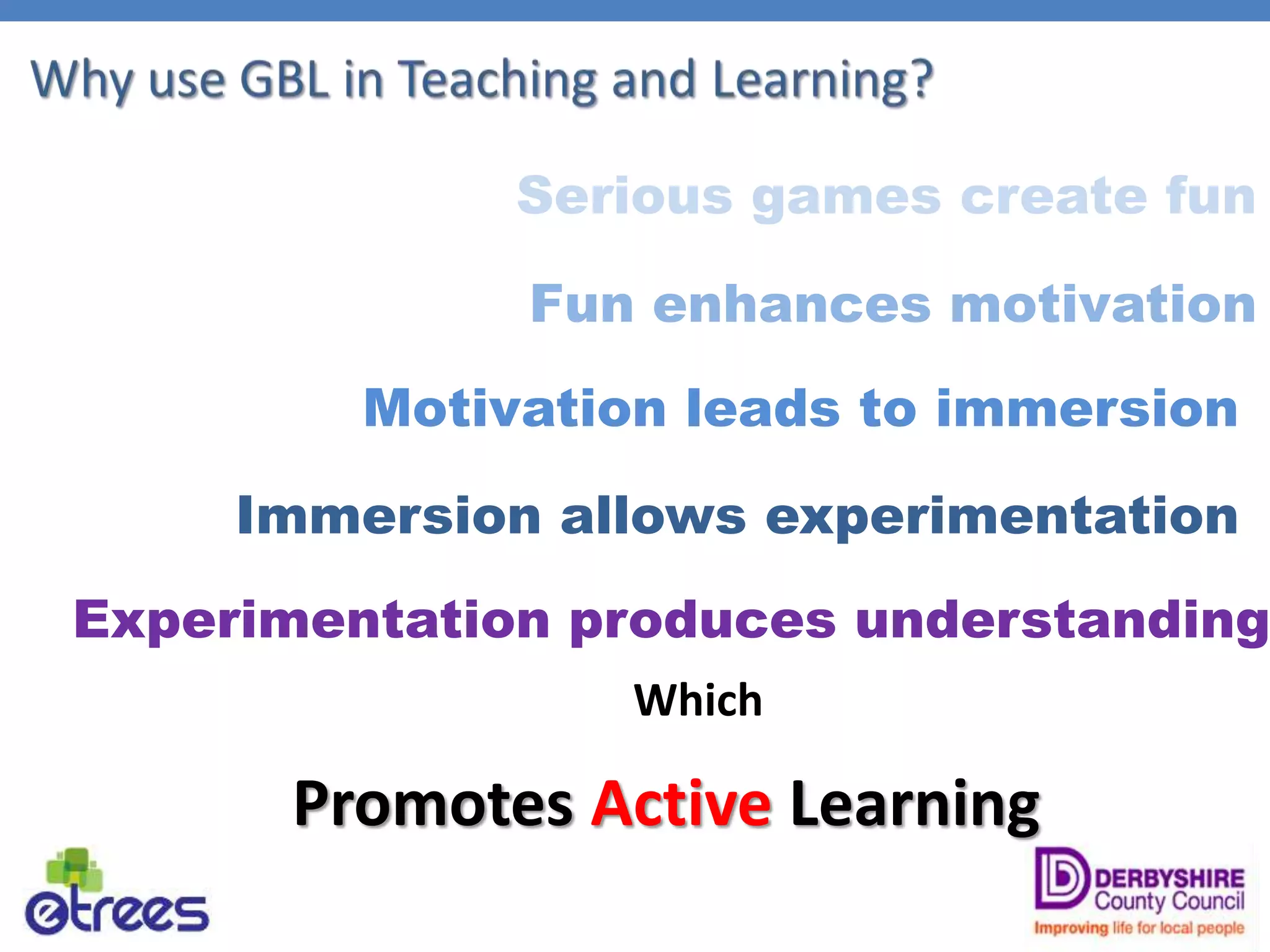 Serious games create fun
Fun enhances motivation
Motivation leads to immersion
Immersion allows experimentation
Experimentation produces understanding
Which
Promotes Active Learning
 